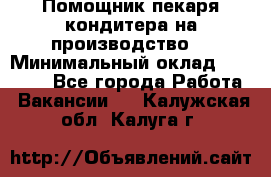 Помощник пекаря-кондитера на производство  › Минимальный оклад ­ 44 000 - Все города Работа » Вакансии   . Калужская обл.,Калуга г.